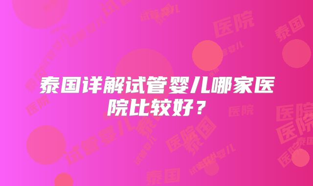 泰国详解试管婴儿哪家医院比较好?