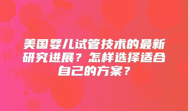 美国婴儿试管技术的最新研究进展?怎样选择适合自己的方案?
