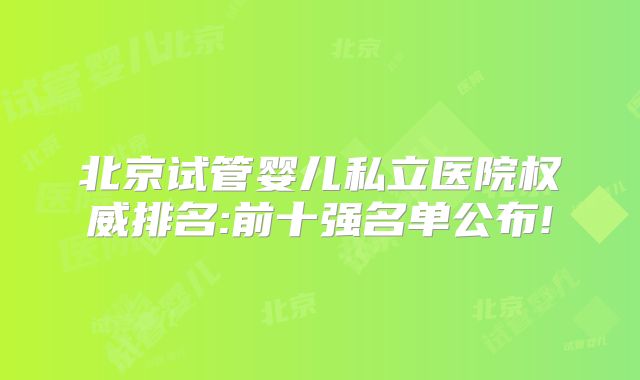 北京试管婴儿私立医院权威排名:前十强名单公布!