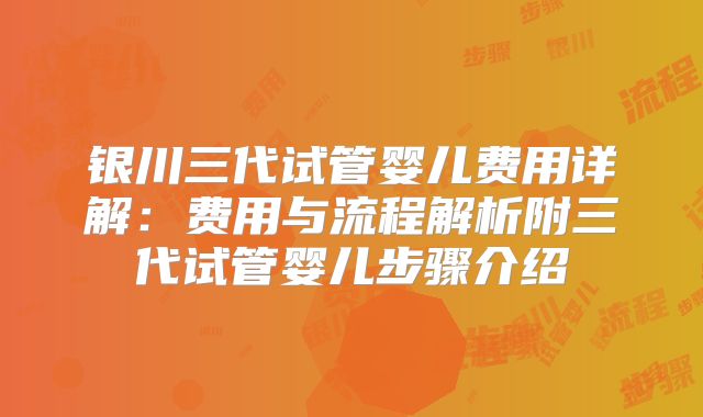 银川三代试管婴儿费用详解：费用与流程解析附三代试管婴儿步骤介绍