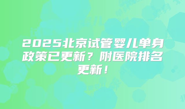 2025北京试管婴儿单身政策已更新?附医院排名更新!