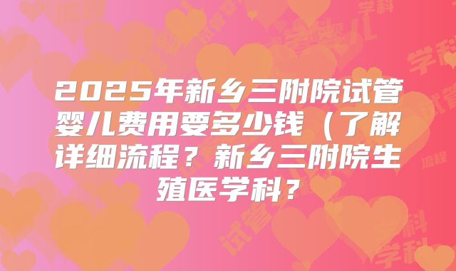 2025年新乡三附院试管婴儿费用要多少钱(了解详细流程?新乡三附院生殖医学科?