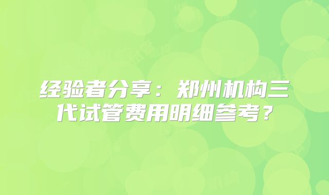 经验者分享：郑州机构三代试管费用明细参考？
