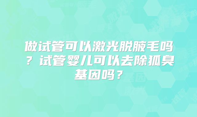 做试管可以激光脱腋毛吗?试管婴儿可以去除狐臭基因吗?