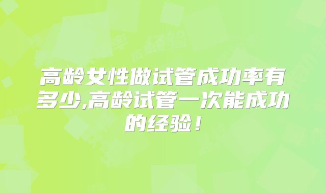 高龄女性做试管成功率有多少,高龄试管一次能成功的经验!