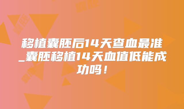 移植囊胚后14天查血最准_囊胚移植14天血值低能成功吗!