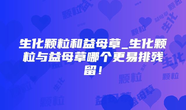 生化颗粒和益母草_生化颗粒与益母草哪个更易排残留！