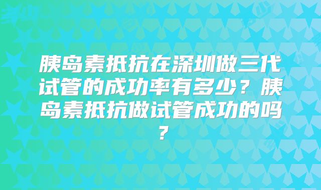 胰岛素抵抗在深圳做三代试管的成功率有多少?胰岛素抵抗做试管成功的吗?