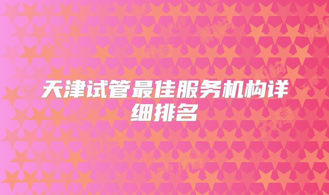 天津试管最佳服务机构详细排名