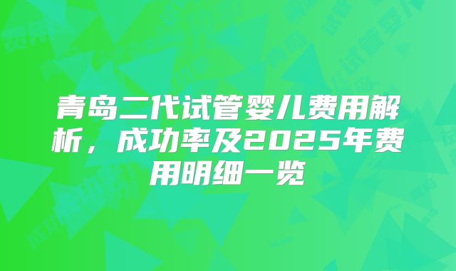 青岛二代试管婴儿费用解析，成功率及2025年费用明细一览