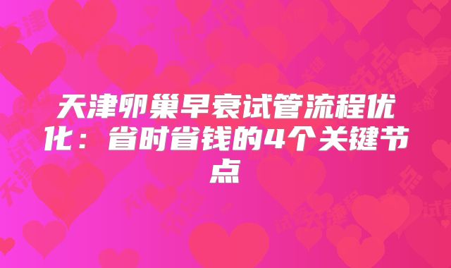 天津卵巢早衰试管流程优化：省时省钱的4个关键节点