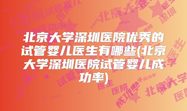 北京大学深圳医院优秀的试管婴儿医生有哪些(北京大学深圳医院试管婴儿成功率)