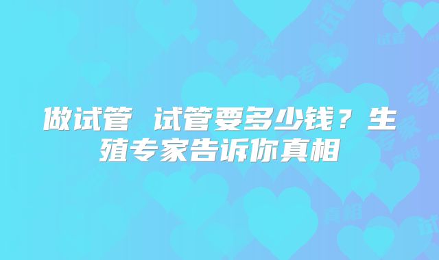 做试管 试管要多少钱？生殖专家告诉你真相