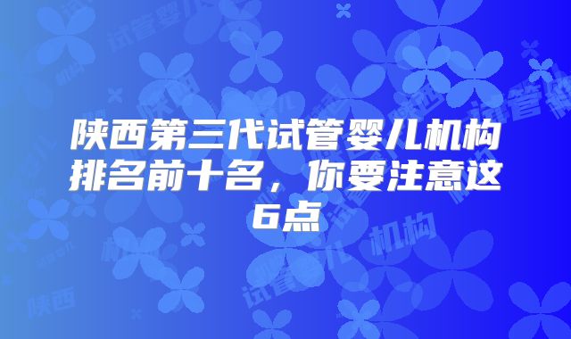 陕西第三代试管婴儿机构排名前十名，你要注意这6点