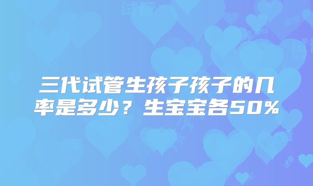 三代试管生孩子孩子的几率是多少？生宝宝各50%