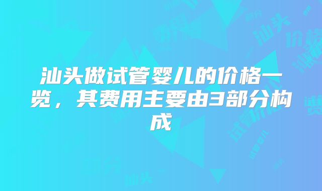 汕头做试管婴儿的价格一览,其费用主要由3部分构成