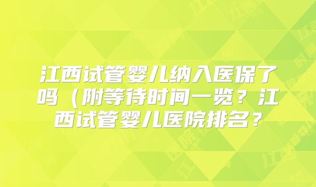 江西试管婴儿纳入医保了吗（附等待时间一览？江西试管婴儿医院排名？