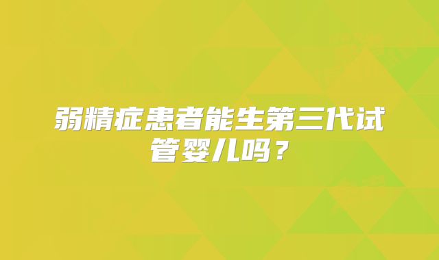 弱精症患者能生第三代试管婴儿吗？