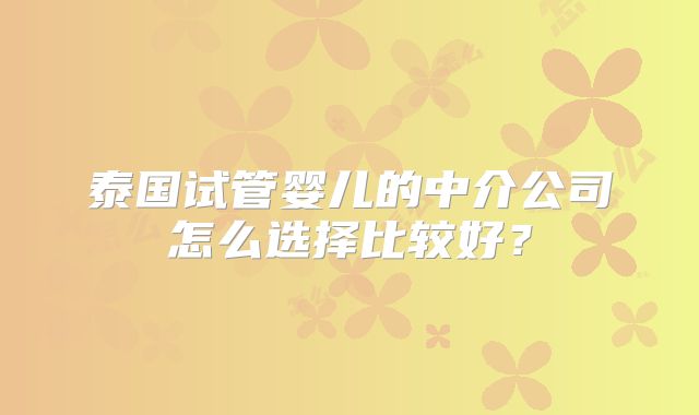 泰国试管婴儿的中介公司怎么选择比较好？