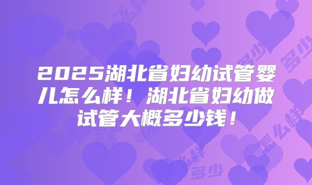 2025湖北省妇幼试管婴儿怎么样!湖北省妇幼做试管大概多少钱!