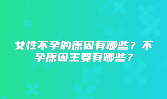 女性不孕的原因有哪些？不孕原因主要有哪些？
