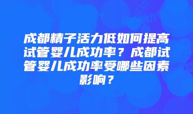 成都精子活力低如何提高试管婴儿成功率？成都试管婴儿成功率受哪些因素影响？