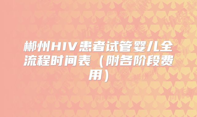 郴州HIV患者试管婴儿全流程时间表(附各阶段费用)