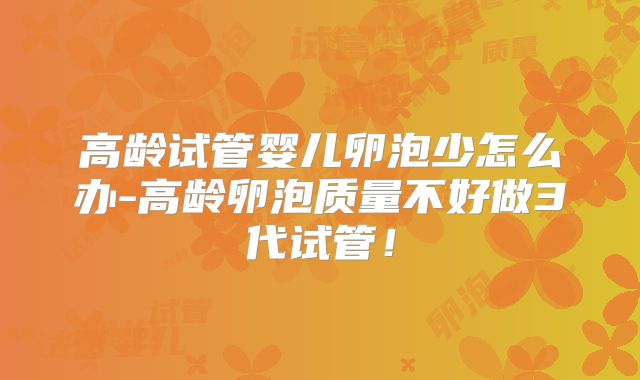 高龄试管婴儿卵泡少怎么办-高龄卵泡质量不好做3代试管！