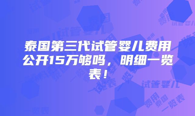泰国第三代试管婴儿费用公开15万够吗,明细一览表!