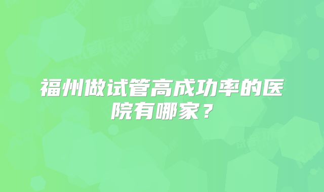 福州做试管高成功率的医院有哪家？