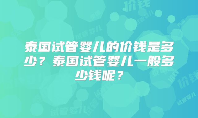 泰国试管婴儿的价钱是多少?泰国试管婴儿一般多少钱呢?