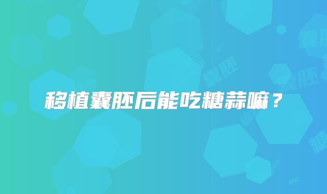 移植囊胚后能吃糖蒜嘛？