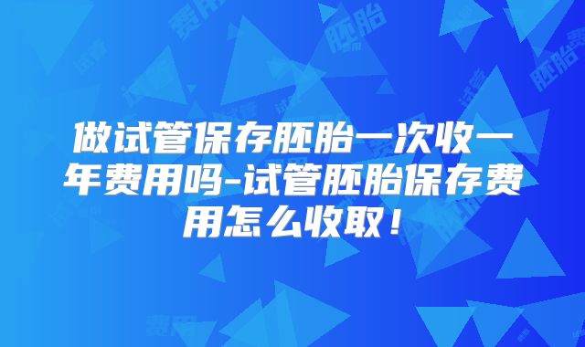 做试管保存胚胎一次收一年费用吗-试管胚胎保存费用怎么收取！