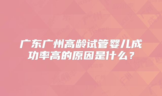 广东广州高龄试管婴儿成功率高的原因是什么？
