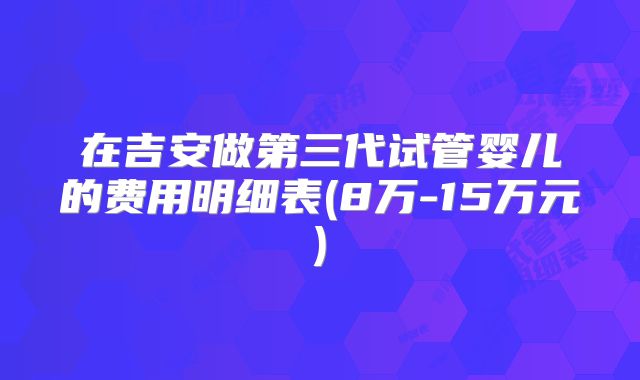 在吉安做第三代试管婴儿的费用明细表(8万-15万元)
