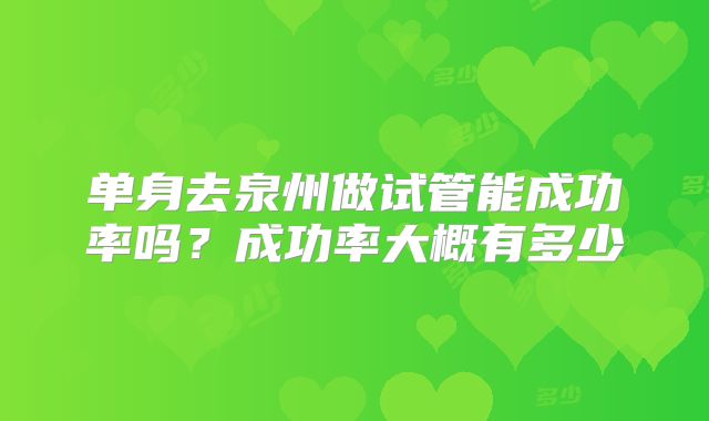 单身去泉州做试管能成功率吗？成功率大概有多少