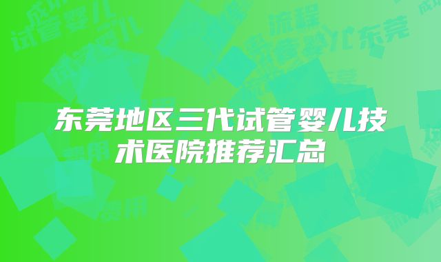 东莞地区三代试管婴儿技术医院推荐汇总