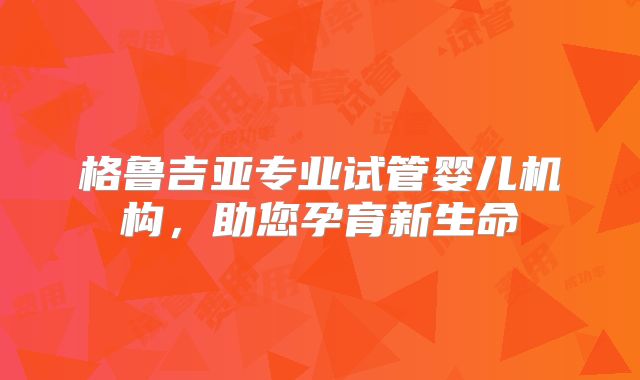 格鲁吉亚专业试管婴儿机构，助您孕育新生命