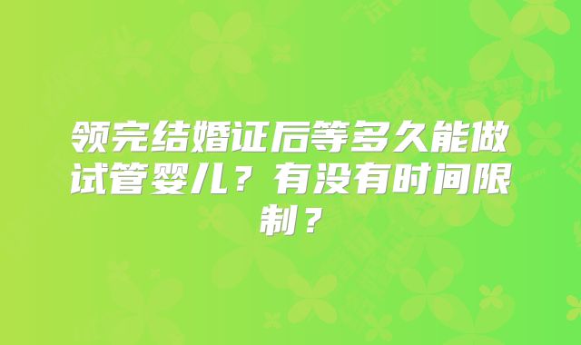 领完结婚证后等多久能做试管婴儿？有没有时间限制？