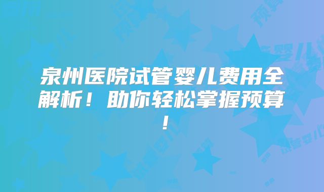 泉州医院试管婴儿费用全解析!助你轻松掌握预算!