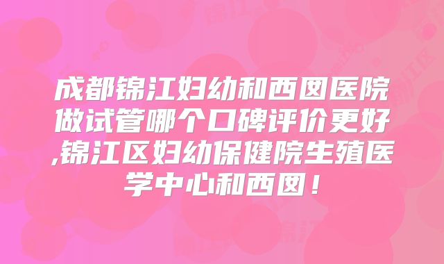成都锦江妇幼和西囡医院做试管哪个口碑评价更好,锦江区妇幼保健院生殖医学中心和西囡!