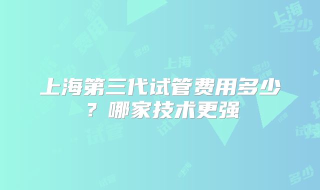 上海第三代试管费用多少?哪家技术更强