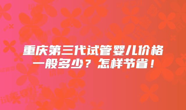 重庆第三代试管婴儿价格一般多少?怎样节省!