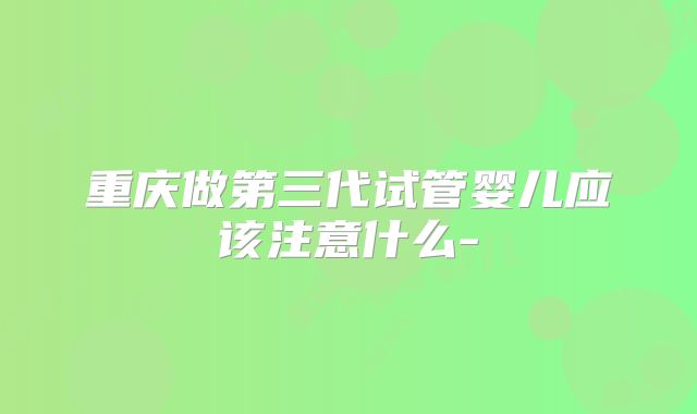 重庆做第三代试管婴儿应该注意什么-