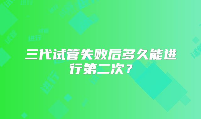 三代试管失败后多久能进行第二次?