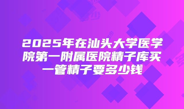 2025年在汕头大学医学院第一附属医院精子库买一管精子要多少钱
