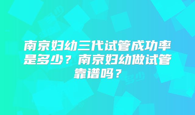 南京妇幼三代试管成功率是多少?南京妇幼做试管靠谱吗?
