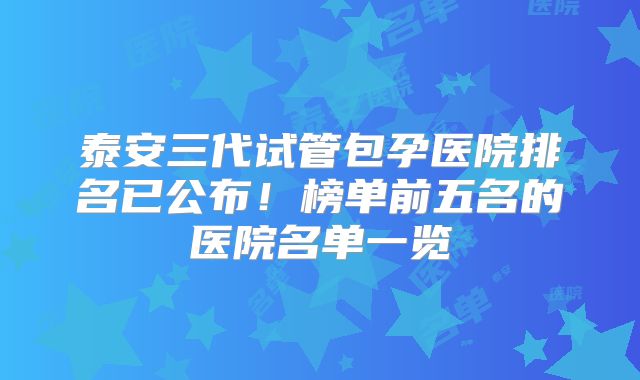 泰安三代试管包孕医院排名已公布！榜单前五名的医院名单一览