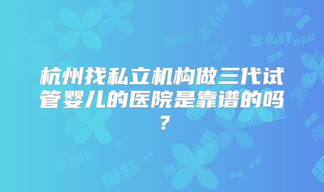 杭州找私立机构做三代试管婴儿的医院是靠谱的吗？
