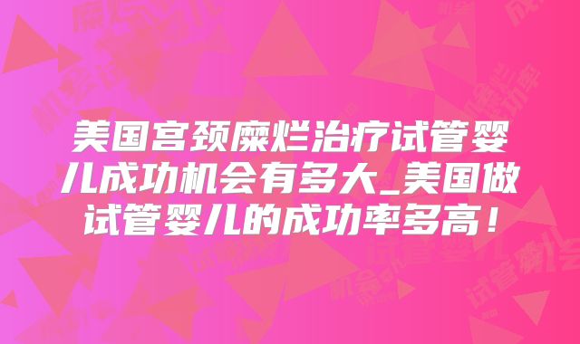 美国宫颈糜烂治疗试管婴儿成功机会有多大_美国做试管婴儿的成功率多高！